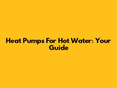 Heat Pumps For Hot Water: Your Guide