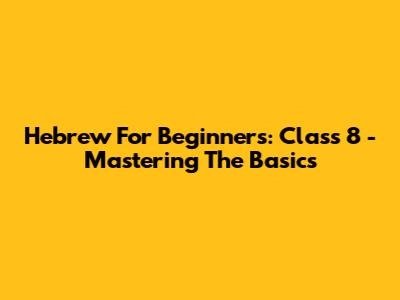 Hebrew For Beginners: Class 8 - Mastering The Basics