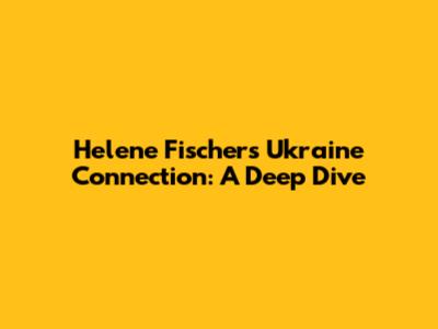 Helene Fischer's Ukraine Connection: A Deep Dive