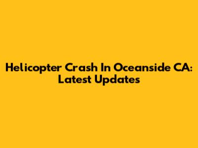 Helicopter Crash In Oceanside CA: Latest Updates