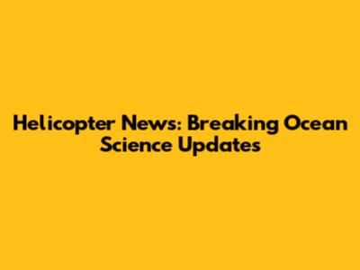 Helicopter News: Breaking Ocean Science Updates