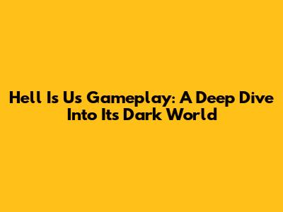 Hell Is Us Gameplay: A Deep Dive Into Its Dark World