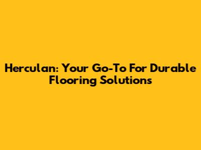Herculan: Your Go-To For Durable Flooring Solutions