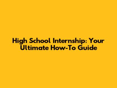 High School Internship: Your Ultimate How-To Guide
