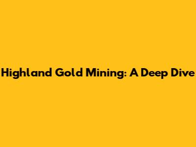 Highland Gold Mining: A Deep Dive