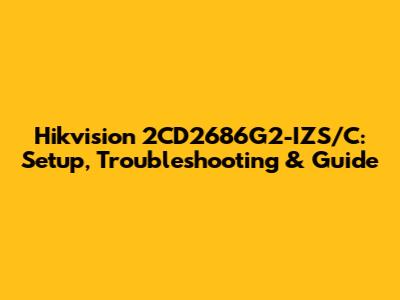 Hikvision 2CD2686G2-IZS/C: Setup, Troubleshooting & Guide