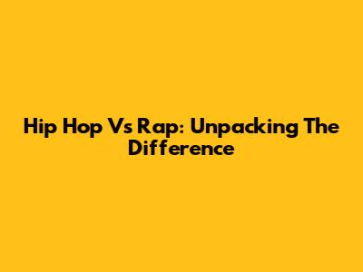 Hip Hop Vs Rap: Unpacking The Difference