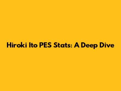 Hiroki Ito PES Stats: A Deep Dive