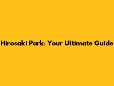 Hirosaki Park: Your Ultimate Guide