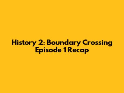 History 2: Boundary Crossing Episode 1 Recap