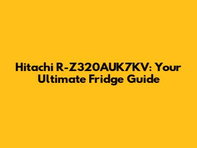 Hitachi R-Z320AUK7KV: Your Ultimate Fridge Guide