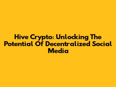 Hive Crypto: Unlocking The Potential Of Decentralized Social Media