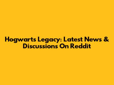 Hogwarts Legacy: Latest News & Discussions On Reddit