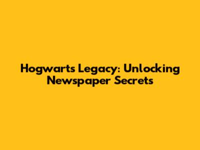 Hogwarts Legacy: Unlocking Newspaper Secrets