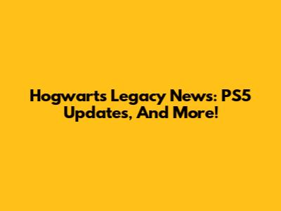Hogwarts Legacy News: PS5 Updates, And More!