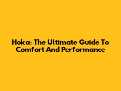Hoka: The Ultimate Guide To Comfort And Performance