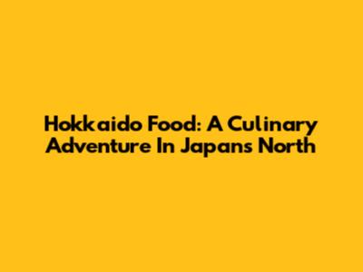 Hokkaido Food: A Culinary Adventure In Japan's North