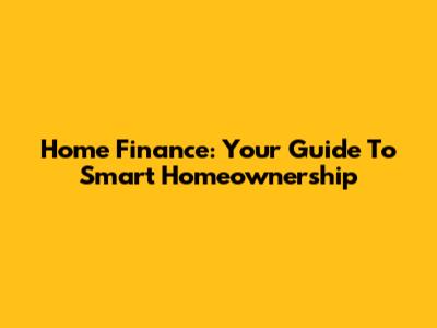 Home Finance: Your Guide To Smart Homeownership