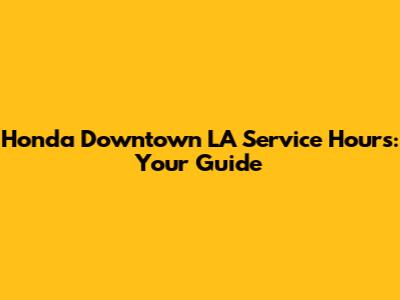 Honda Downtown LA Service Hours: Your Guide