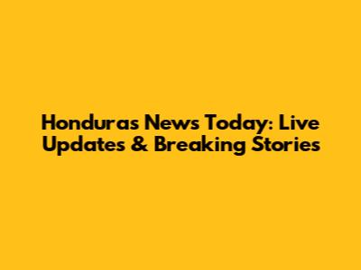 Honduras News Today: Live Updates & Breaking Stories