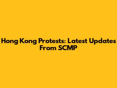 Hong Kong Protests: Latest Updates From SCMP