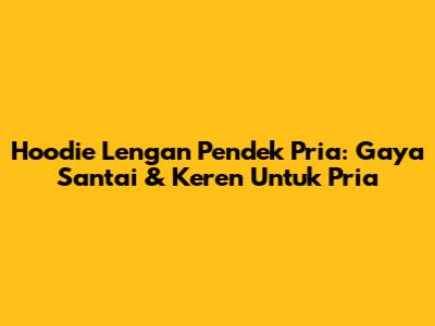 Hoodie Lengan Pendek Pria: Gaya Santai & Keren Untuk Pria
