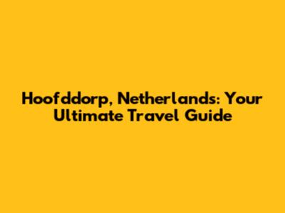 Hoofddorp, Netherlands: Your Ultimate Travel Guide