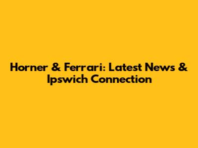 Horner & Ferrari: Latest News & Ipswich Connection