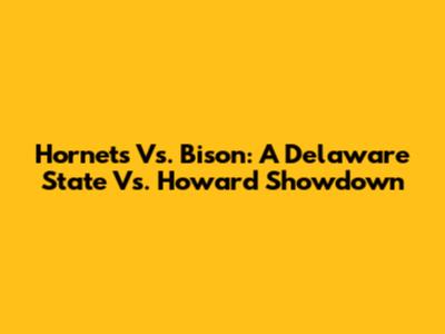 Hornets Vs. Bison: A Delaware State Vs. Howard Showdown