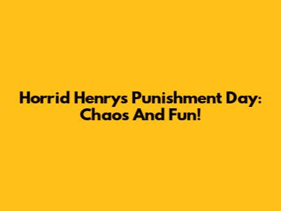 Horrid Henry's Punishment Day: Chaos And Fun!