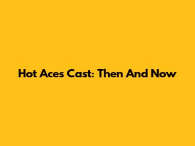 Hot Aces Cast: Then And Now