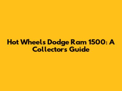 Hot Wheels Dodge Ram 1500: A Collector's Guide