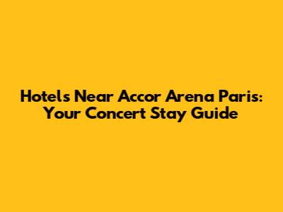 Hotels Near Accor Arena Paris: Your Concert Stay Guide