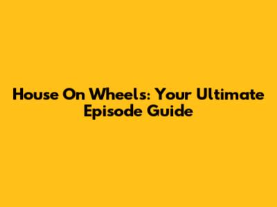 House On Wheels: Your Ultimate Episode Guide