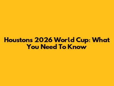 Houston's 2026 World Cup: What You Need To Know