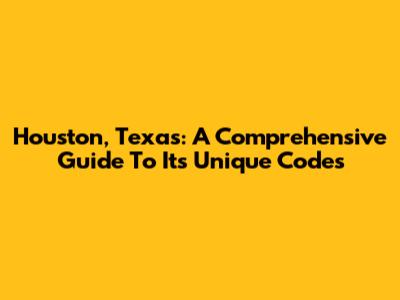 Houston, Texas: A Comprehensive Guide To Its Unique Codes