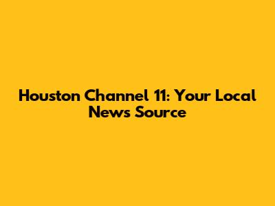 Houston Channel 11: Your Local News Source