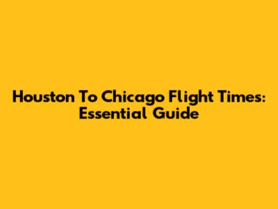 Houston To Chicago Flight Times: Essential Guide