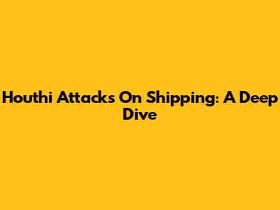 Houthi Attacks On Shipping: A Deep Dive