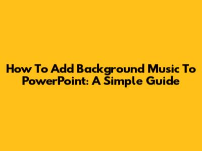 How To Add Background Music To PowerPoint: A Simple Guide