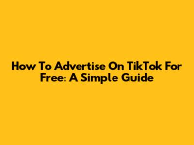How To Advertise On TikTok For Free: A Simple Guide