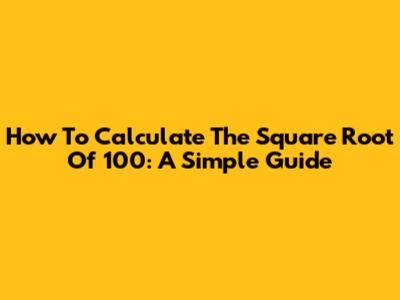 How To Calculate The Square Root Of 100: A Simple Guide