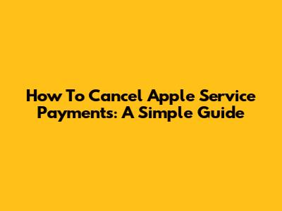 How To Cancel Apple Service Payments: A Simple Guide