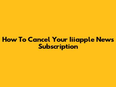 How To Cancel Your Iiiapple News Subscription