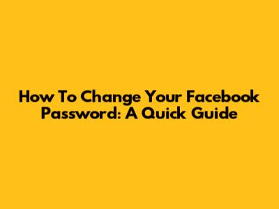 How To Change Your Facebook Password: A Quick Guide