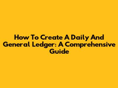 How To Create A Daily And General Ledger: A Comprehensive Guide