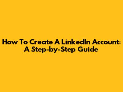 How To Create A LinkedIn Account: A Step-by-Step Guide