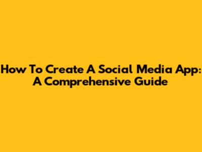 How To Create A Social Media App: A Comprehensive Guide