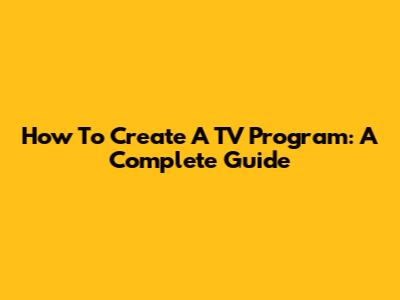 How To Create A TV Program: A Complete Guide