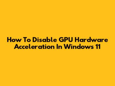 How To Disable GPU Hardware Acceleration In Windows 11